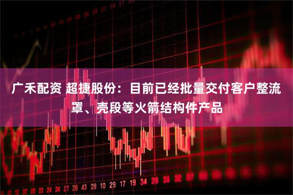广禾配资 超捷股份：目前已经批量交付客户整流罩、壳段等火箭结构件产品