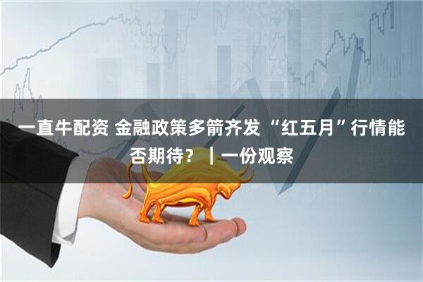 一直牛配资 金融政策多箭齐发 “红五月”行情能否期待?|一份观察