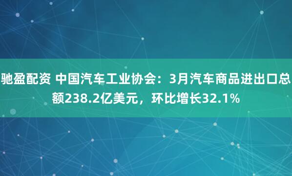 驰盈配资 中国汽车工业协会：3月汽车商品进出口总额238.2亿美元，环比增长32.1%