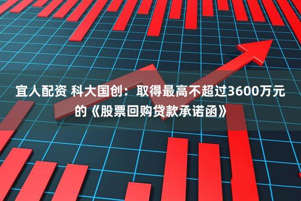 宜人配资 科大国创：取得最高不超过3600万元的《股票回购贷款承诺函》