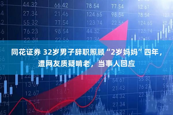 同花证券 32岁男子辞职照顾“2岁妈妈”四年，遭网友质疑啃老，当事人回应