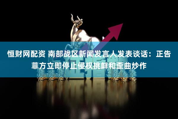 恒财网配资 南部战区新闻发言人发表谈话：正告菲方立即停止侵权挑衅和歪曲炒作