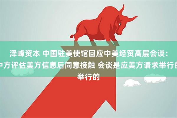 泽峰资本 中国驻美使馆回应中美经贸高层会谈：中方评估美方信息后同意接触 会谈是应美方请求举行的