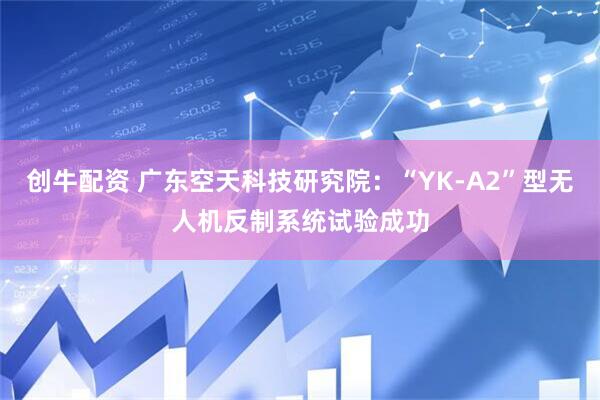 创牛配资 广东空天科技研究院：“YK-A2”型无人机反制系统试验成功