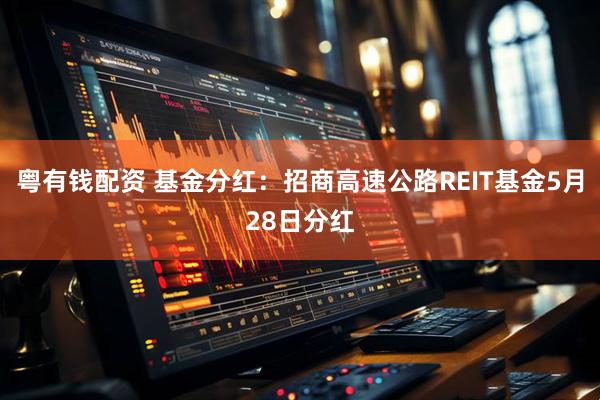 粤有钱配资 基金分红：招商高速公路REIT基金5月28日分红