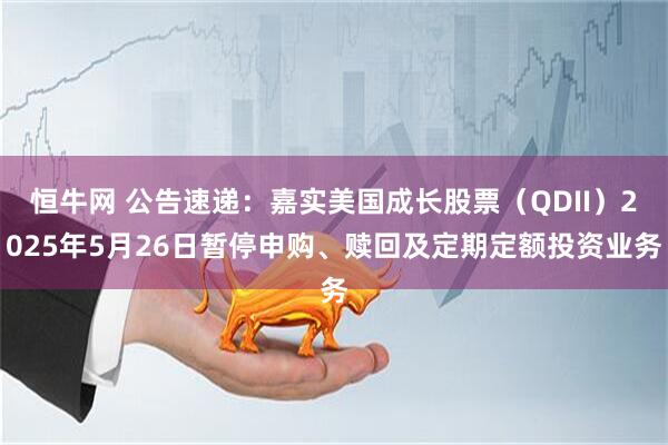 恒牛网 公告速递：嘉实美国成长股票（QDII）2025年5月26日暂停申购、赎回及定期定额投资业务