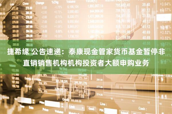 捷希缘 公告速递：泰康现金管家货币基金暂停非直销销售机构机构投资者大额申购业务