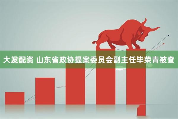 大发配资 山东省政协提案委员会副主任毕荣青被查