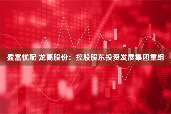 盈富忧配 龙高股份：控股股东投资发展集团重组