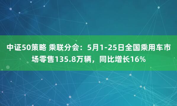 中证50策略 乘联分会：5月1-25日全国乘用车市场零售135.8万辆，同比增长16%