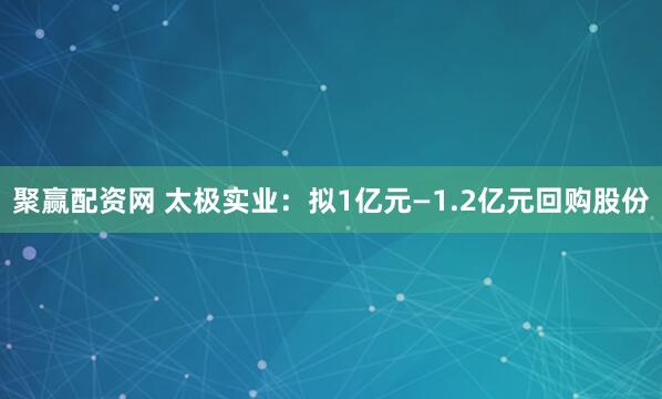 聚赢配资网 太极实业：拟1亿元—1.2亿元回购股份