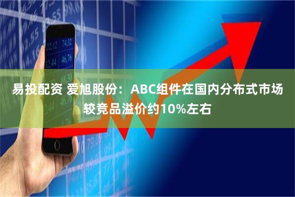 易投配资 爱旭股份：ABC组件在国内分布式市场较竞品溢价约10%左右