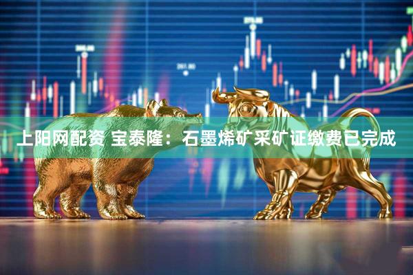 上阳网配资 宝泰隆：石墨烯矿采矿证缴费已完成