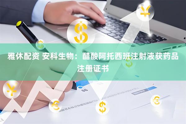 雅休配资 安科生物：醋酸阿托西班注射液获药品注册证书