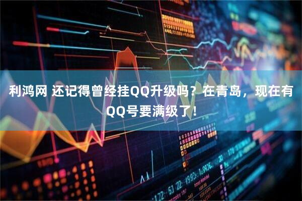 利鸿网 还记得曾经挂QQ升级吗？在青岛，现在有QQ号要满级了！