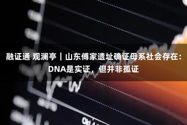 融证通 观澜亭｜山东傅家遗址确证母系社会存在：DNA是实证，但并非孤证