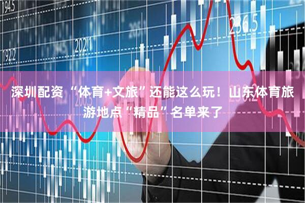深圳配资 “体育+文旅”还能这么玩！山东体育旅游地点“精品”名单来了