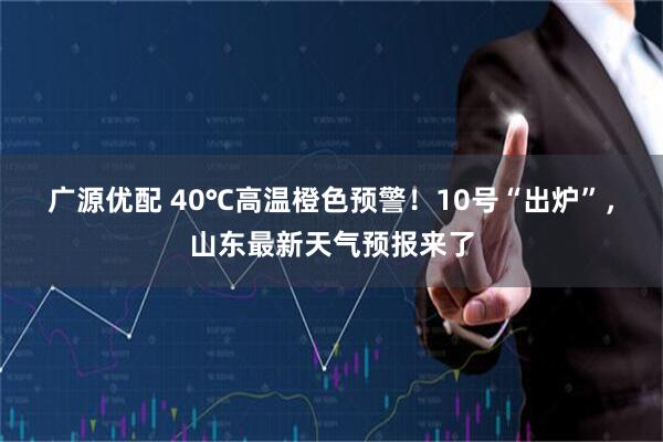 广源优配 40℃高温橙色预警！10号“出炉”，山东最新天气预报来了