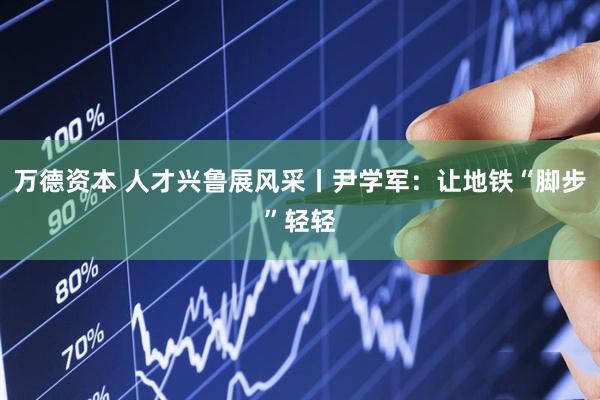 万德资本 人才兴鲁展风采丨尹学军：让地铁“脚步”轻轻