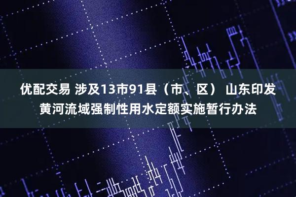优配交易 涉及13市91县（市、区） 山东印发黄河流域强制性用水定额实施暂行办法