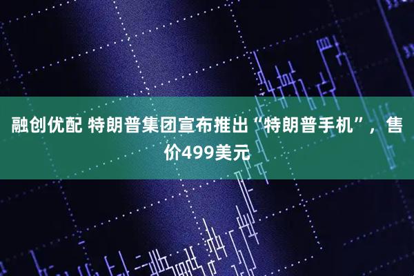 融创优配 特朗普集团宣布推出“特朗普手机”，售价499美元