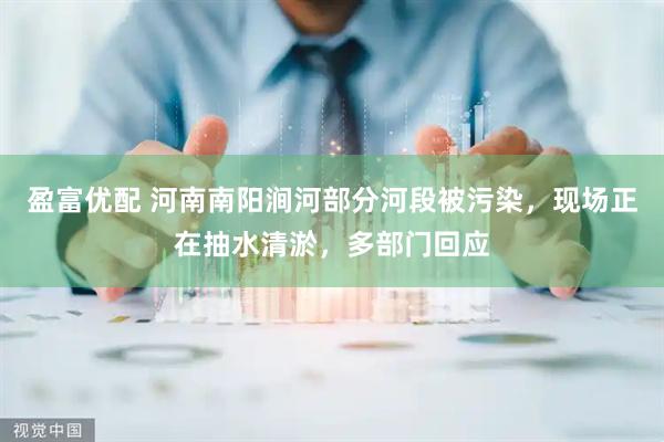 盈富优配 河南南阳涧河部分河段被污染，现场正在抽水清淤，多部门回应