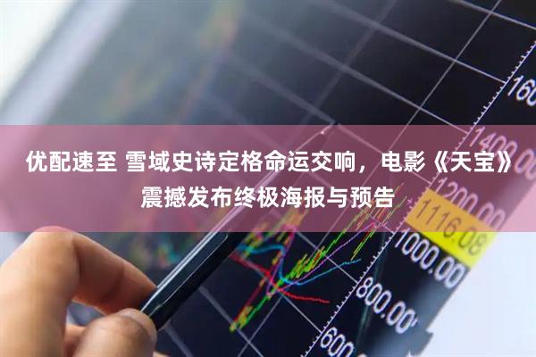 优配速至 雪域史诗定格命运交响，电影《天宝》震撼发布终极海报与预告