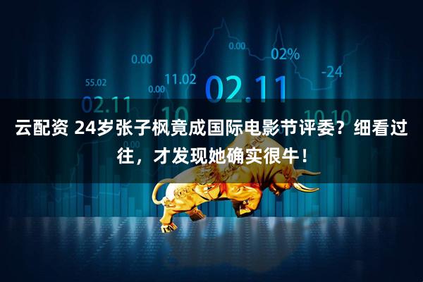 云配资 24岁张子枫竟成国际电影节评委？细看过往，才发现她确实很牛！