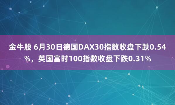 金牛股 6月30日德国DAX30指数收盘下跌0.54%，英国富时100指数收盘下跌0.31%