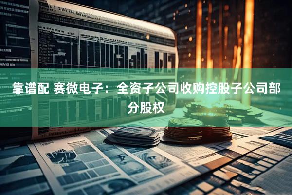 靠谱配 赛微电子：全资子公司收购控股子公司部分股权