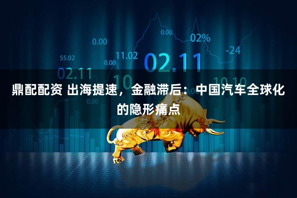 鼎配配资 出海提速，金融滞后：中国汽车全球化的隐形痛点