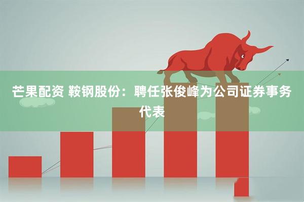 芒果配资 鞍钢股份：聘任张俊峰为公司证券事务代表