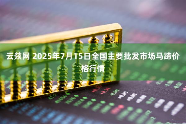 云燚网 2025年7月15日全国主要批发市场马蹄价格行情