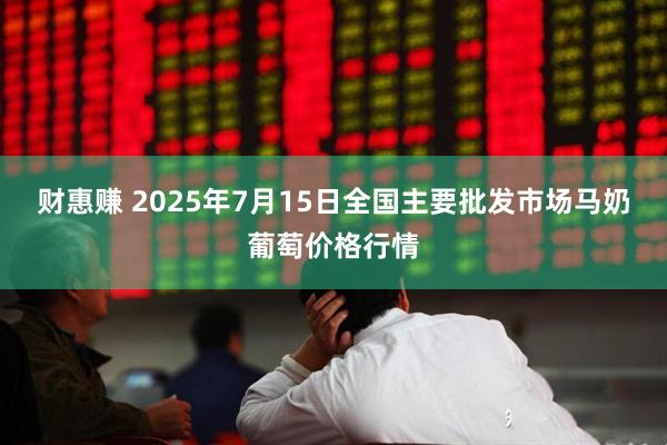 财惠赚 2025年7月15日全国主要批发市场马奶葡萄价格行情