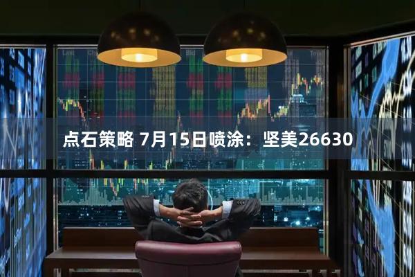 点石策略 7月15日喷涂：坚美26630