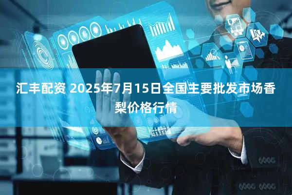 汇丰配资 2025年7月15日全国主要批发市场香梨价格行情
