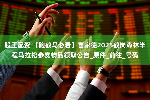 股王配资 【跑鹤马必看】喜家德2025鹤岗森林半程马拉松参赛物品领取公告_原件_前往_号码