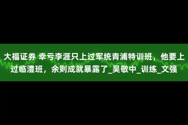 大福证券 幸亏李涯只上过军统青浦特训班，他要上过临澧班，余则成就暴露了_吴敬中_训练_文强