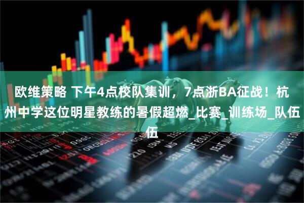 欧维策略 下午4点校队集训，7点浙BA征战！杭州中学这位明星教练的暑假超燃_比赛_训练场_队伍