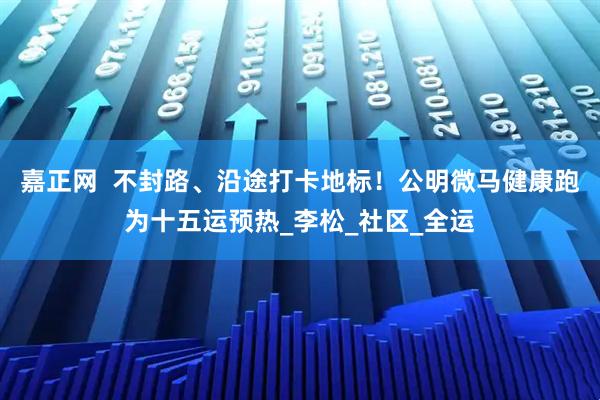 嘉正网  不封路、沿途打卡地标！公明微马健康跑为十五运预热_李松_社区_全运